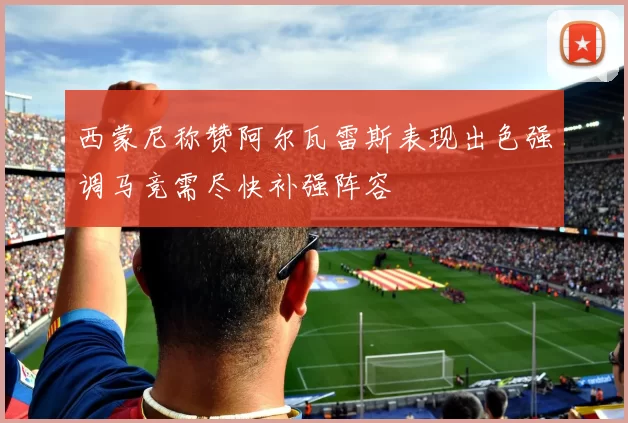 西蒙尼称赞阿尔瓦雷斯表现出色强调马竞需尽快补强阵容
