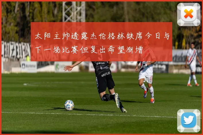 太阳主帅透露杰伦格林缺席今日与下一场比赛但复出希望渐增