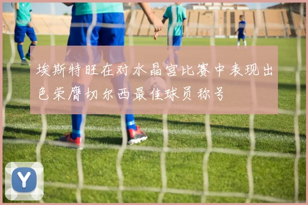 埃斯特旺在对水晶宫比赛中表现出色荣膺切尔西最佳球员称号