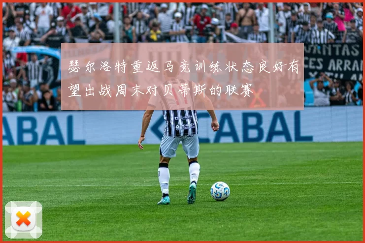 瑟尔洛特重返马竞训练状态良好有望出战周末对贝蒂斯的联赛