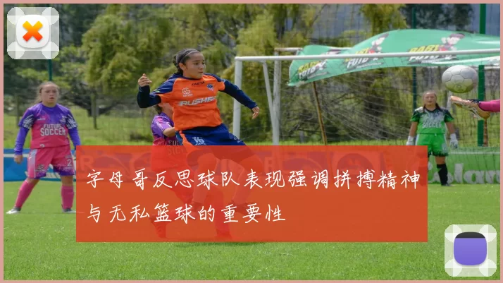 字母哥反思球队表现强调拼搏精神与无私篮球的重要性
