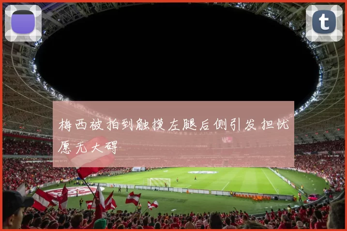 梅西被拍到触摸左腿后侧引发担忧愿无大碍